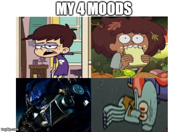My 4 Moods in 4 characters | MY 4 MOODS | image tagged in the loud house,amphibia,transformers,squidward,optimus prime,mood | made w/ Imgflip meme maker