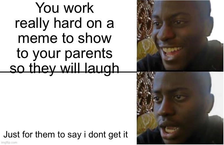 i worked so hard mom | You work really hard on a meme to show to your parents so they will laugh; Just for them to say i dont get it | image tagged in disappointed black guy | made w/ Imgflip meme maker