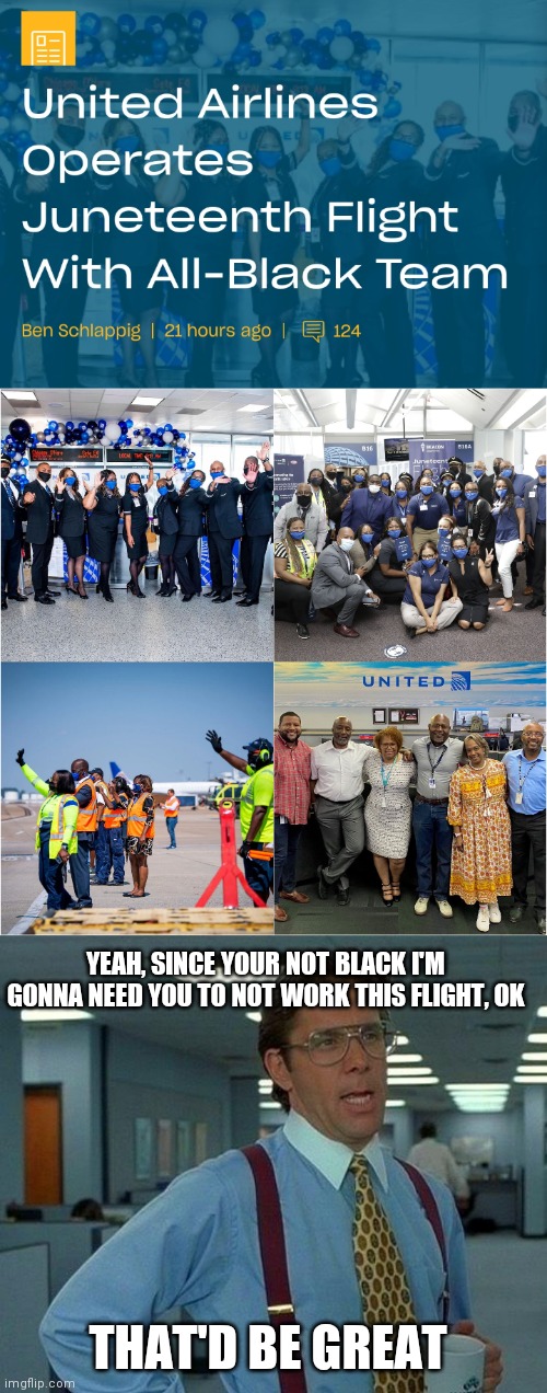Every person involved getting this plane out was black. From the caterer to the pilot. Sounds cool at first... | YEAH, SINCE YOUR NOT BLACK I'M GONNA NEED YOU TO NOT WORK THIS FLIGHT, OK; THAT'D BE GREAT | image tagged in memes,that would be great,united airlines,racist | made w/ Imgflip meme maker