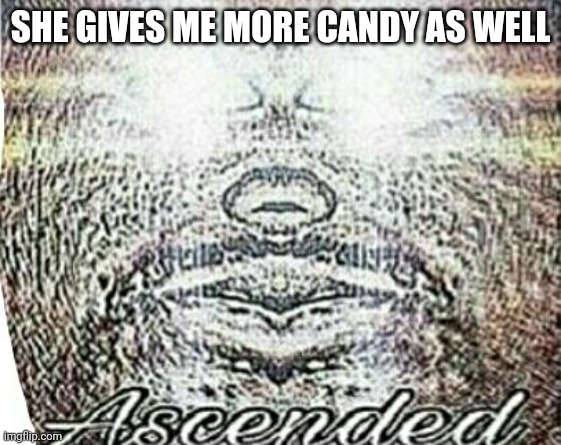 Real Shit Ascended | SHE GIVES ME MORE CANDY AS WELL | image tagged in real shit ascended | made w/ Imgflip meme maker