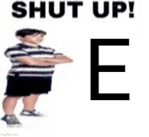 Shut up | E | image tagged in upvote beggar | made w/ Imgflip meme maker