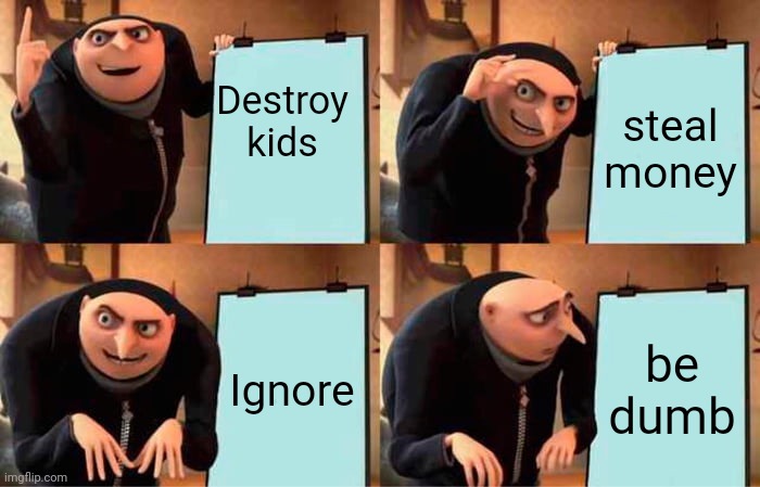 E | Destroy kids; steal money; Ignore; be dumb | image tagged in memes,gru's plan | made w/ Imgflip meme maker