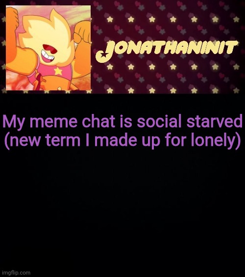 somebody hit me up, we can talk or rp | My meme chat is social starved (new term I made up for lonely) | image tagged in jonathaninit but he's holding it down | made w/ Imgflip meme maker