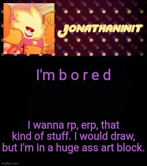 jonathaninit but he's holding it down | I'm b o r e d; I wanna rp, erp, that kind of stuff. I would draw, but I'm in a huge ass art block. | image tagged in jonathaninit but he's holding it down | made w/ Imgflip meme maker