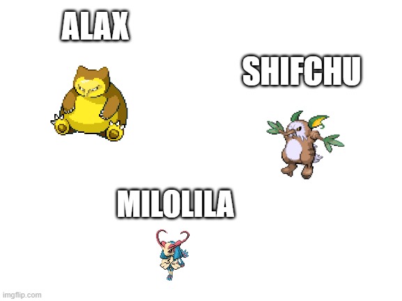 they look like actual Pokémon lololol | ALAX; SHIFCHU; MILOLILA | image tagged in blank white template | made w/ Imgflip meme maker