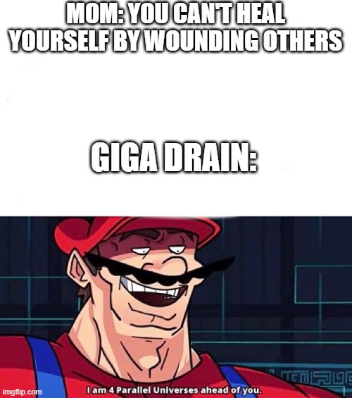 mom ur wrong bis- | MOM: YOU CAN'T HEAL YOURSELF BY WOUNDING OTHERS; GIGA DRAIN: | image tagged in i am 4 parallel universes ahead of you | made w/ Imgflip meme maker