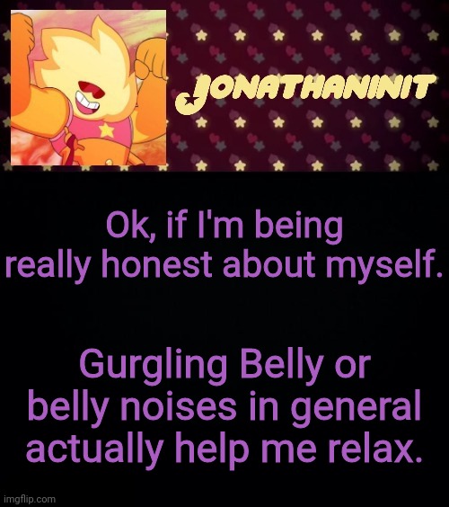 jonathaninit but he's holding it down | Ok, if I'm being really honest about myself. Gurgling Belly or belly noises in general actually help me relax. | image tagged in jonathaninit but he's holding it down | made w/ Imgflip meme maker
