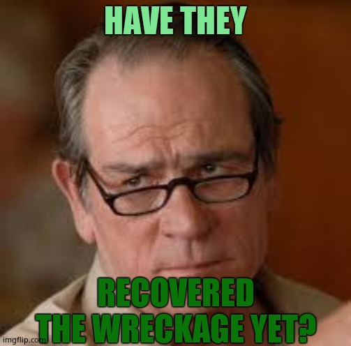my face when someone asks a stupid question | HAVE THEY RECOVERED THE WRECKAGE YET? | image tagged in my face when someone asks a stupid question | made w/ Imgflip meme maker