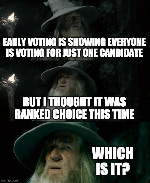 Wasn't envoy testing the ranked choice system? Will it be FPTP or IRV? | EARLY VOTING IS SHOWING EVERYONE IS VOTING FOR JUST ONE CANDIDATE; BUT I THOUGHT IT WAS RANKED CHOICE THIS TIME; WHICH IS IT? | image tagged in memes,confused gandalf,politics,election | made w/ Imgflip meme maker