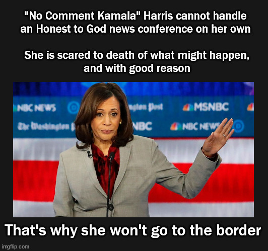 "No Comment Kamala" Harris scared to go the the border | "No Comment Kamala" Harris cannot handle 
an Honest to God news conference on her own 
  
She is scared to death of what might happen,
and with good reason; That's why she won't go to the border | image tagged in kamala harris,open borders | made w/ Imgflip meme maker