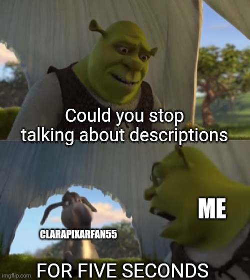 AAAAAAAA | Could you stop talking about descriptions; ME; CLARAPIXARFAN55; FOR FIVE SECONDS | image tagged in could you not ___ for 5 minutes | made w/ Imgflip meme maker