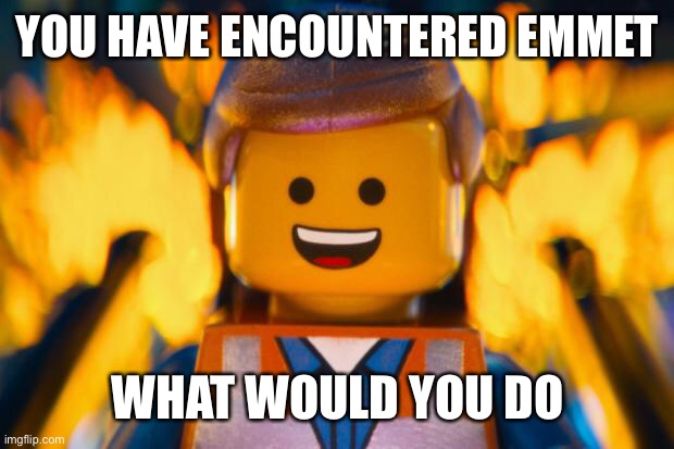 lego movie emmet | YOU HAVE ENCOUNTERED EMMET; WHAT WOULD YOU DO | image tagged in lego movie emmet | made w/ Imgflip meme maker