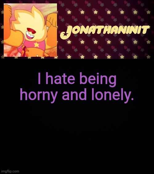 jonathaninit but he's holding it down | I hate being horny and lonely. | image tagged in jonathaninit but he's holding it down | made w/ Imgflip meme maker
