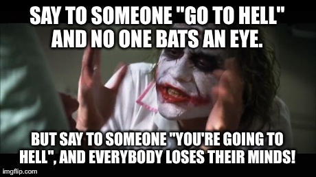 And everybody loses their minds Meme | SAY TO SOMEONE "GO TO HELL" AND NO ONE BATS AN EYE.  BUT SAY TO SOMEONE "YOU'RE GOING TO HELL", AND EVERYBODY LOSES THEIR MINDS! | image tagged in memes,and everybody loses their minds | made w/ Imgflip meme maker