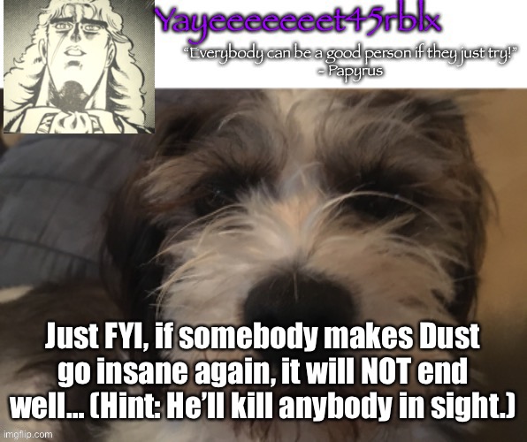 G E N O C I D E | Just FYI, if somebody makes Dust go insane again, it will NOT end well… (Hint: He’ll kill anybody in sight.) | image tagged in yayeeeeeeet45rblx announcement | made w/ Imgflip meme maker