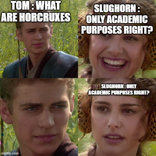 Anakin Padme 4 Panel | TOM : WHAT ARE HORCRUXES; SLUGHORN : ONLY ACADEMIC PURPOSES RIGHT? SLUGHORN : ONLY ACADEMIC PURPOSES RIGHT? | image tagged in anakin padme 4 panel | made w/ Imgflip meme maker