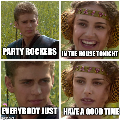 party rockers |  IN THE HOUSE TONIGHT; PARTY ROCKERS; EVERYBODY JUST; HAVE A GOOD TIME | image tagged in i m going to change the world for the better right star wars | made w/ Imgflip meme maker
