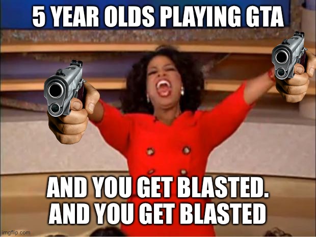 Oprah You Get A | 5 YEAR OLDS PLAYING GTA; AND YOU GET BLASTED. AND YOU GET BLASTED | image tagged in memes,oprah you get a | made w/ Imgflip meme maker