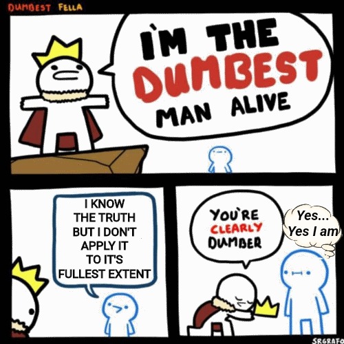 I'm the dumbest man alive | I KNOW THE TRUTH BUT I DON'T APPLY IT TO IT'S FULLEST EXTENT; Yes...
Yes I am | image tagged in i'm the dumbest man alive,facts,truth,knock,seek,find | made w/ Imgflip meme maker