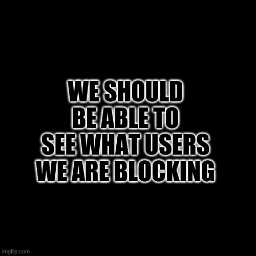We need this | WE SHOULD BE ABLE TO SEE WHAT USERS WE ARE BLOCKING | image tagged in memes,blank transparent square | made w/ Imgflip meme maker