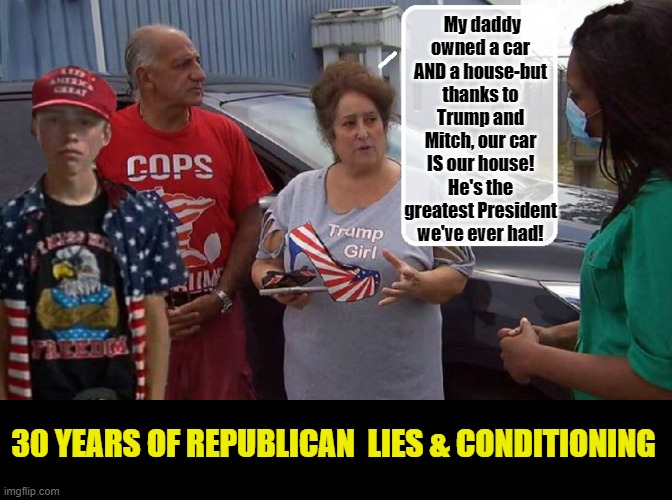 PROGRESS ? | My daddy owned a car AND a house-but thanks to Trump and Mitch, our car IS our house! He's the greatest President we've ever had! 30 YEARS OF REPUBLICAN  LIES & CONDITIONING | image tagged in donald trump you're fired,mitch mcconnell,scumbag republicans | made w/ Imgflip meme maker