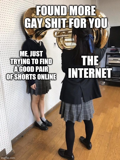 Girl Putting Tuba on Girl's Head | FOUND MORE GAY SHIT FOR YOU; ME, JUST TRYING TO FIND A GOOD PAIR OF SHORTS ONLINE; THE INTERNET | image tagged in girl putting tuba on girl's head | made w/ Imgflip meme maker