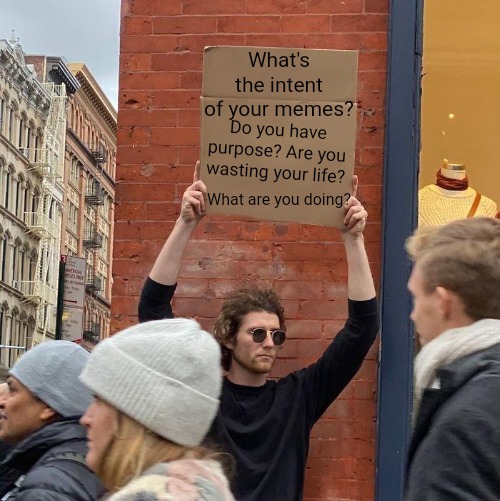 What's the intent of your memes? Do you have purpose? Are you wasting your life? What are you doing? | image tagged in memes,guy holding cardboard sign,life,purpose,i have several questions | made w/ Imgflip meme maker