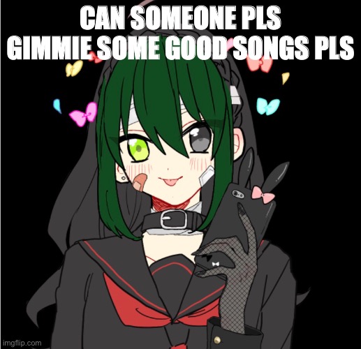 CAN SOMEONE PLS GIMMIE SOME GOOD SONGS PLS | made w/ Imgflip meme maker