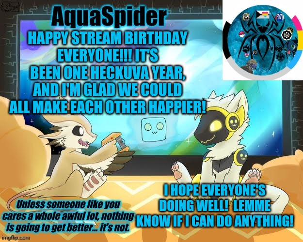 Woohoo!  Happy Birthday! | HAPPY STREAM BIRTHDAY EVERYONE!!! IT'S BEEN ONE HECKUVA YEAR, AND I'M GLAD WE COULD ALL MAKE EACH OTHER HAPPIER! I HOPE EVERYONE'S DOING WELL!  LEMME KNOW IF I CAN DO ANYTHING! | image tagged in aquaspider's announcement template 1 | made w/ Imgflip meme maker