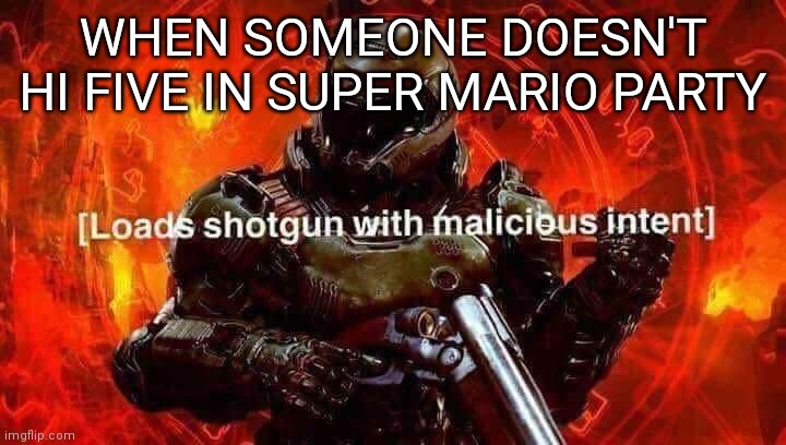 HI FIVE! | WHEN SOMEONE DOESN'T HI FIVE IN SUPER MARIO PARTY | image tagged in loads shotgun with malicious intent | made w/ Imgflip meme maker