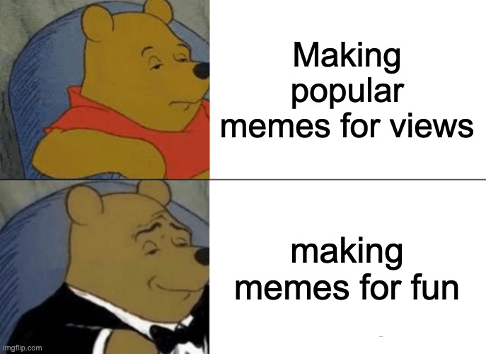 memes fo fun not populatriy | Making popular memes for views; making memes for fun | image tagged in memes,tuxedo winnie the pooh | made w/ Imgflip meme maker