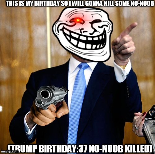 T.b.s part 4 | THIS IS MY BIRTHDAY SO I WILL GONNA KILL SOME NO-NOOB; (TRUMP BIRTHDAY:37 NO-NOOB KILLED) | image tagged in donal trump birthday | made w/ Imgflip meme maker