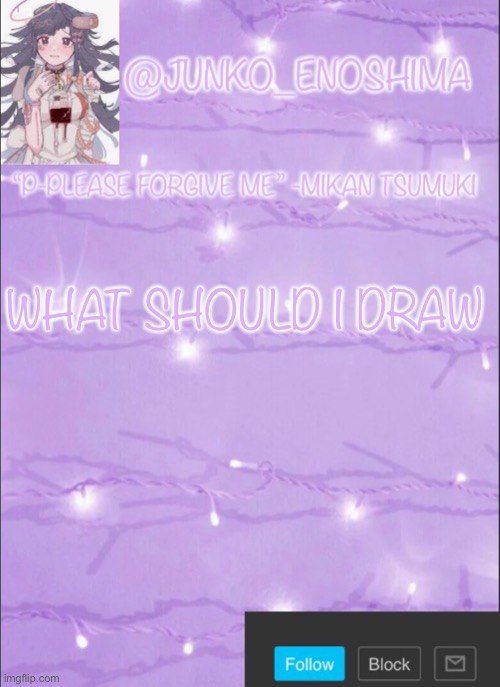 Junko’s Mikan template | WHAT SHOULD I DRAW | image tagged in junko s mikan template | made w/ Imgflip meme maker