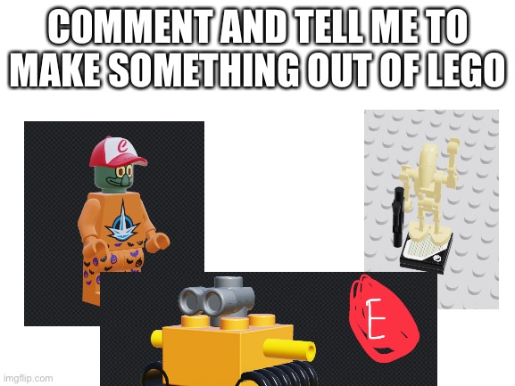 Comment now | COMMENT AND TELL ME TO MAKE SOMETHING OUT OF LEGO | image tagged in blank white template,lego | made w/ Imgflip meme maker