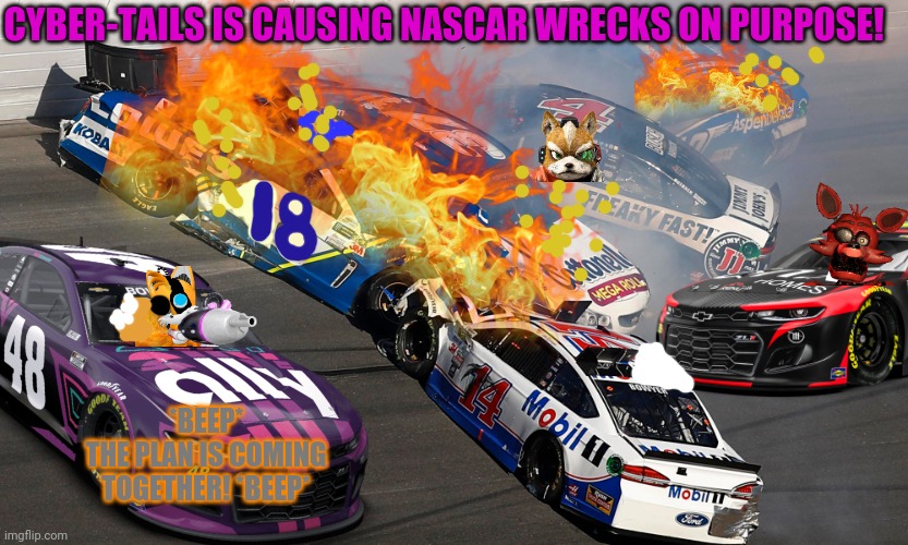 Hendricks motersport's evil plan! | CYBER-TAILS IS CAUSING NASCAR WRECKS ON PURPOSE! *BEEP*
THE PLAN IS COMING TOGETHER! *BEEP* | image tagged in hendricks motersports,nascar,cyber tails,racing,car wreck | made w/ Imgflip meme maker