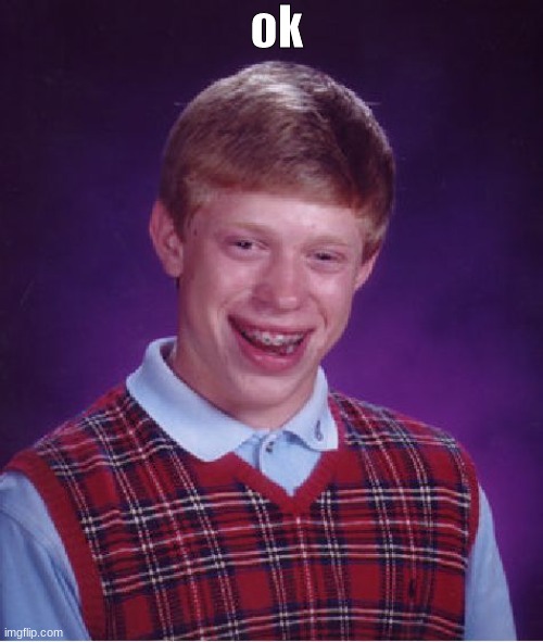 ok | ok | image tagged in memes,bad luck brian | made w/ Imgflip meme maker