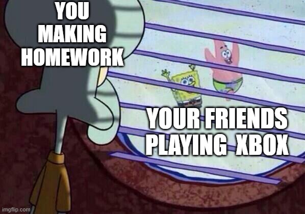 Squidward window | YOU MAKING HOMEWORK; YOUR FRIENDS PLAYING  XBOX | image tagged in squidward window | made w/ Imgflip meme maker