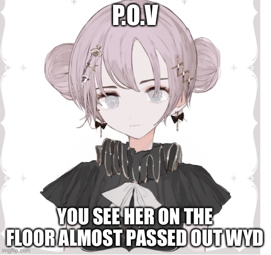 P.O.V; YOU SEE HER ON THE FLOOR ALMOST PASSED OUT WYD | made w/ Imgflip meme maker