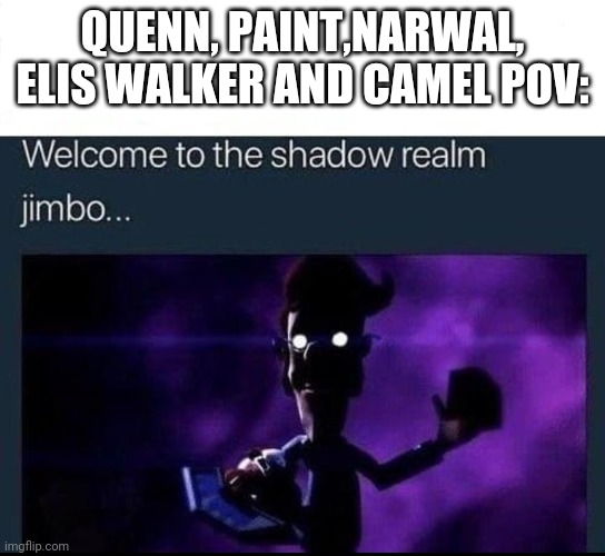 Welcome to the Shadow Realm Jimbo | QUENN, PAINT,NARWAL, ELIS WALKER AND CAMEL POV: | image tagged in welcome to the shadow realm jimbo | made w/ Imgflip meme maker