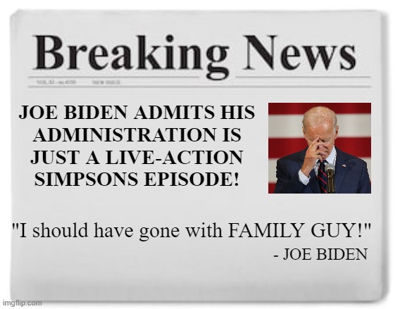 Breaking News | JOE BIDEN ADMITS HIS
ADMINISTRATION IS
JUST A LIVE-ACTION
SIMPSONS EPISODE! "I should have gone with FAMILY GUY!" - JOE BIDEN | image tagged in breaking news | made w/ Imgflip meme maker