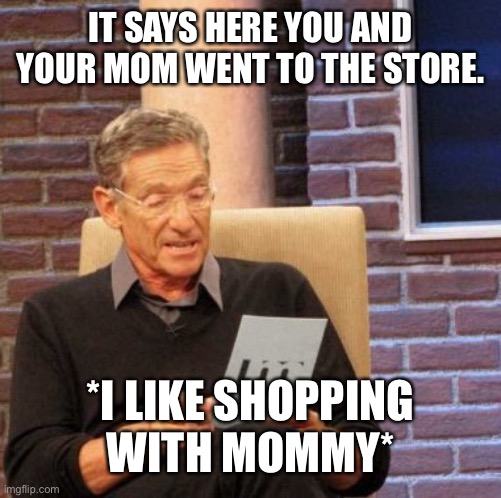 Maury Lie Detector | IT SAYS HERE YOU AND YOUR MOM WENT TO THE STORE. *I LIKE SHOPPING WITH MOMMY* | image tagged in memes,maury lie detector | made w/ Imgflip meme maker