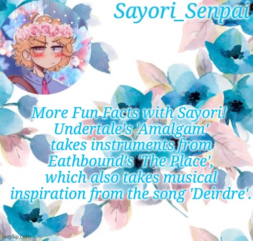 Or maybe it's spelled Dierdre idk | More Fun Facts with Sayori! 
Undertale's 'Amalgam' takes instruments from Eathbound's 'The Place', which also takes musical inspiration from the song 'Deirdre'. | image tagged in sayori_senpai's flower temp | made w/ Imgflip meme maker