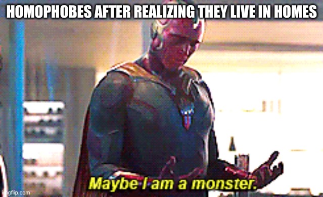 Might be repost | HOMOPHOBES AFTER REALIZING THEY LIVE IN HOMES | image tagged in maybe i am a monster | made w/ Imgflip meme maker