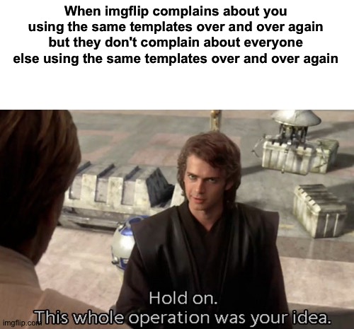 Why do you not complain about people using the same templates like when I did? | When imgflip complains about you using the same templates over and over again but they don't complain about everyone else using the same templates over and over again | image tagged in hold on this whole operation was your idea,memes,funny,funny memes,so true memes,imgflip | made w/ Imgflip meme maker