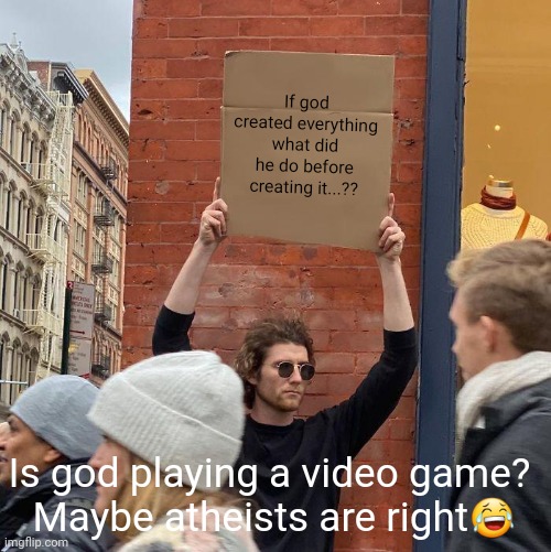 If god created everything what did he do before creating it...?? Is god playing a video game? 
Maybe atheists are right😂 | image tagged in memes,guy holding cardboard sign | made w/ Imgflip meme maker