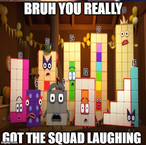 Bruh you got the squad laughing | BRUH YOU REALLY; GOT THE SQUAD LAUGHING | image tagged in memes | made w/ Imgflip meme maker