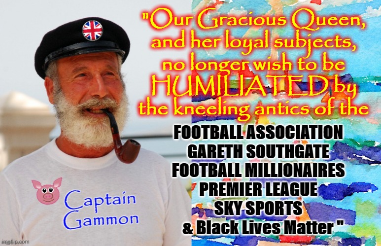 No more kneeling ! | "Our Gracious Queen,
and her loyal subjects,
no longer wish to be
HUMILIATED by
the kneeling antics of the; FOOTBALL ASSOCIATION
GARETH SOUTHGATE
FOOTBALL MILLIONAIRES
PREMIER LEAGUE
SKY SPORTS
   & Black Lives Matter " | image tagged in england football | made w/ Imgflip meme maker