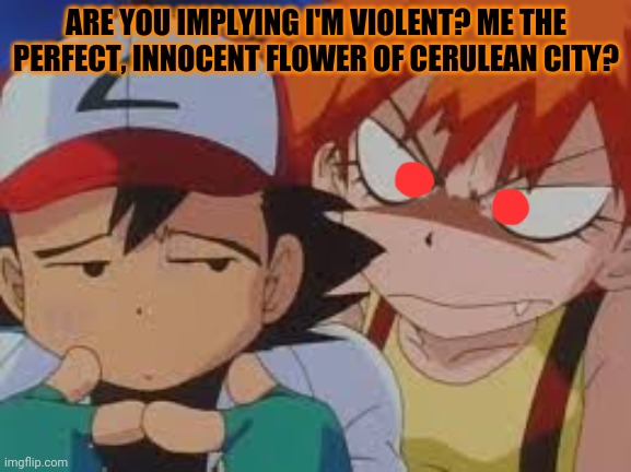 Really Pissed Misty | ARE YOU IMPLYING I'M VIOLENT? ME THE PERFECT, INNOCENT FLOWER OF CERULEAN CITY? | image tagged in really pissed misty,pokemon,misty,angry girl | made w/ Imgflip meme maker