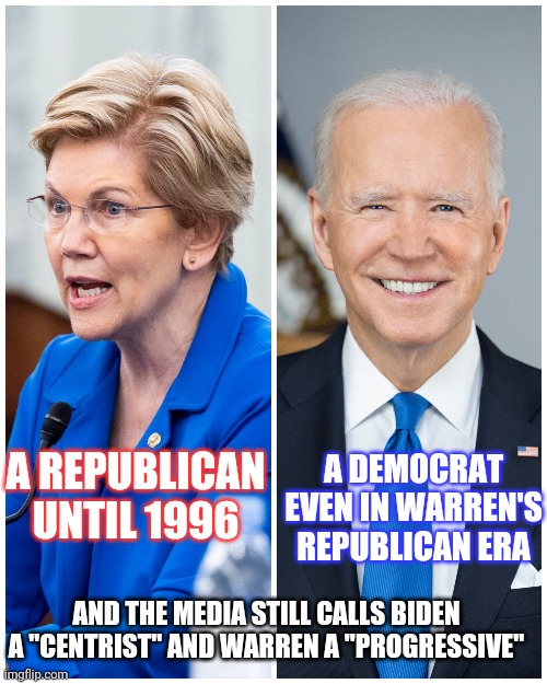 Warren vs Biden | A DEMOCRAT EVEN IN WARREN'S REPUBLICAN ERA; A REPUBLICAN UNTIL 1996; AND THE MEDIA STILL CALLS BIDEN A "CENTRIST" AND WARREN A "PROGRESSIVE" | image tagged in republicans,democrats | made w/ Imgflip meme maker