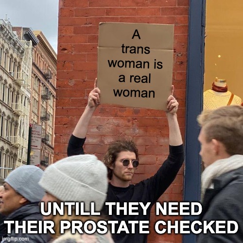 A trans woman is a real woman; UNTILL THEY NEED THEIR PROSTATE CHECKED | image tagged in memes,guy holding cardboard sign | made w/ Imgflip meme maker